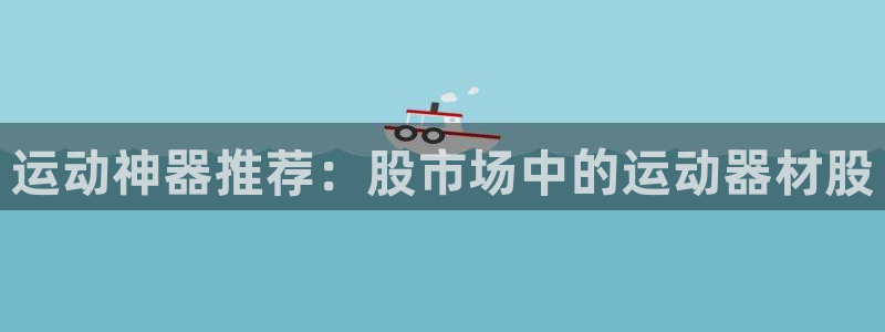 emc易倍体育官方正版app开户：运动神器推荐：股市场中的运